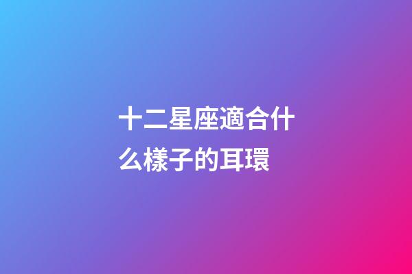 十二星座適合什么樣子的耳環-第1張-星座運勢-玄機派