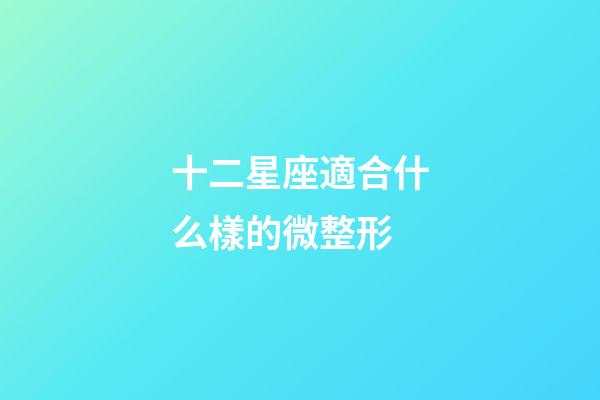 十二星座適合什么樣的微整形-第1張-星座運勢-玄機派