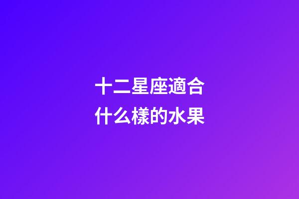 十二星座適合什么樣的水果-第1張-星座運(yùn)勢(shì)-玄機(jī)派