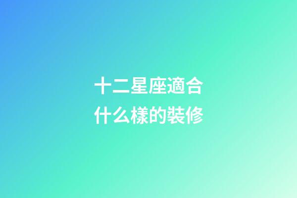 十二星座適合什么樣的裝修-第1張-星座運勢-玄機派