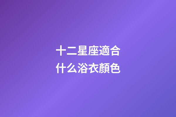 十二星座適合什么浴衣顏色