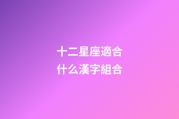 十二星座適合什么漢字組合-第1張-星座運勢-玄機派