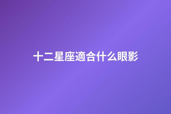 十二星座適合什么眼影-第1張-星座運勢-玄機派