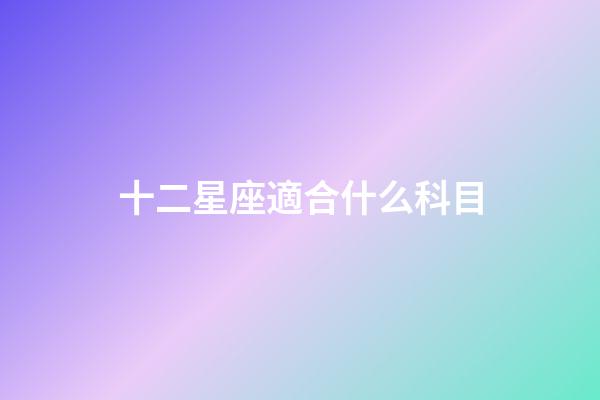 十二星座適合什么科目-第1張-星座運勢-玄機派