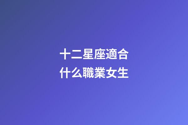 十二星座適合什么職業女生-第1張-星座運勢-玄機派