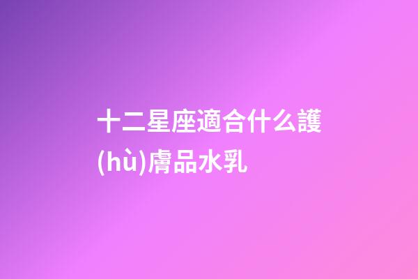 十二星座適合什么護(hù)膚品水乳