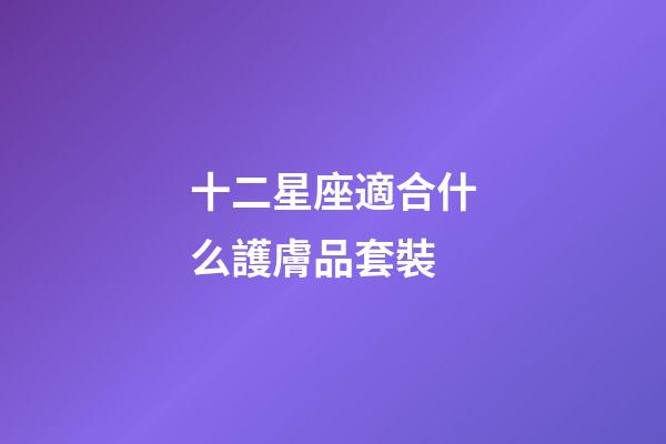 十二星座適合什么護膚品套裝-第1張-星座運勢-玄機派