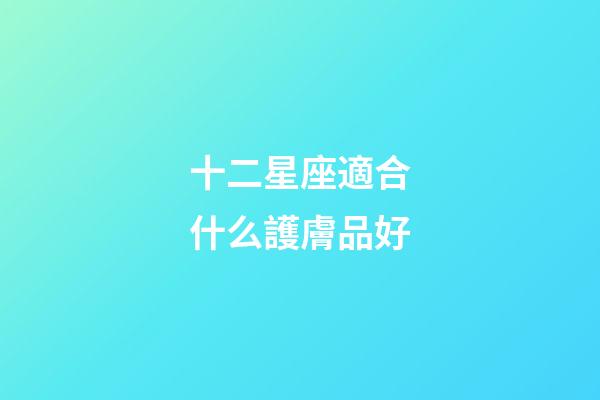 十二星座適合什么護膚品好