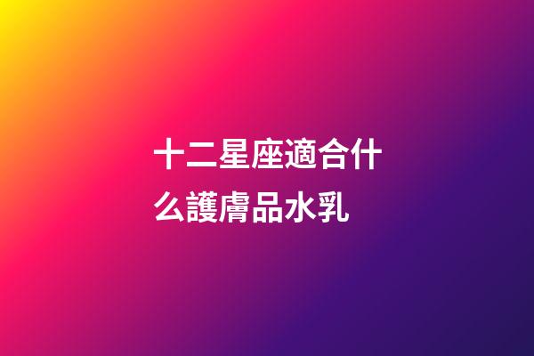 十二星座適合什么護膚品水乳