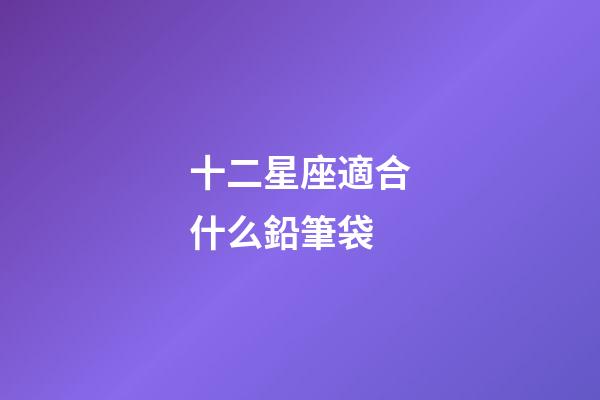 十二星座適合什么鉛筆袋-第1張-星座運(yùn)勢-玄機(jī)派
