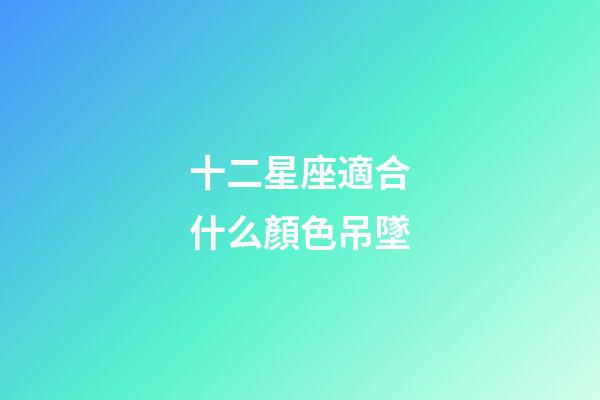 十二星座適合什么顏色吊墜-第1張-星座運勢-玄機派