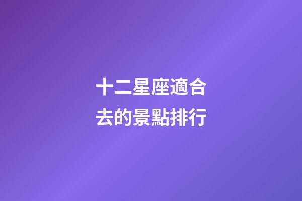 十二星座適合去的景點排行-第1張-星座運勢-玄機派