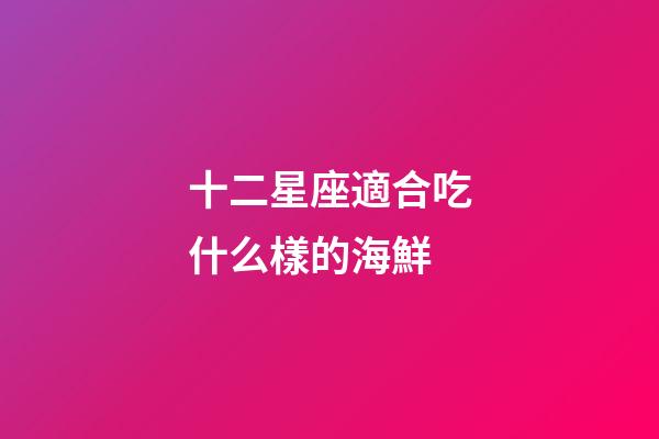 十二星座適合吃什么樣的海鮮-第1張-星座運勢-玄機派