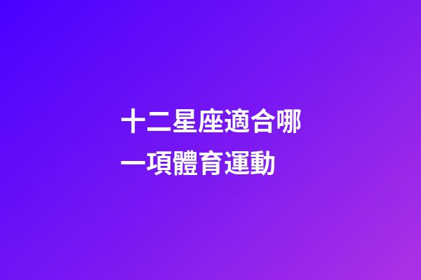 十二星座適合哪一項體育運動-第1張-星座運勢-玄機派