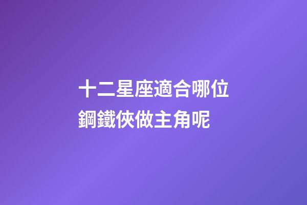 十二星座適合哪位鋼鐵俠做主角呢