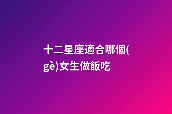 十二星座適合哪個(gè)女生做飯吃-第1張-星座運(yùn)勢(shì)-玄機(jī)派