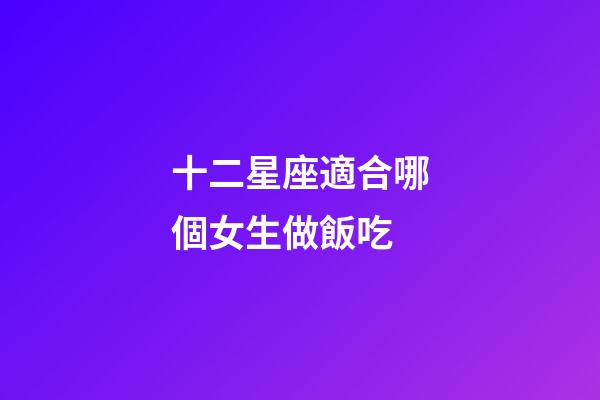十二星座適合哪個女生做飯吃-第1張-星座運勢-玄機派