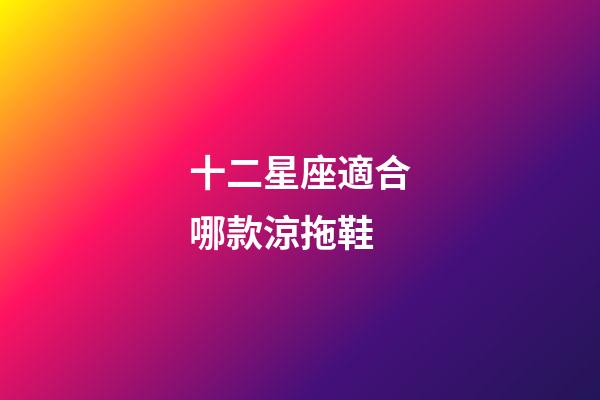 十二星座適合哪款涼拖鞋-第1張-星座運(yùn)勢-玄機(jī)派