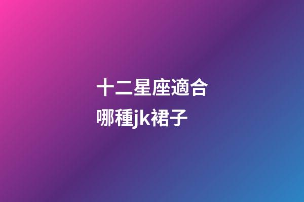 十二星座適合哪種jk裙子-第1張-星座運勢-玄機派