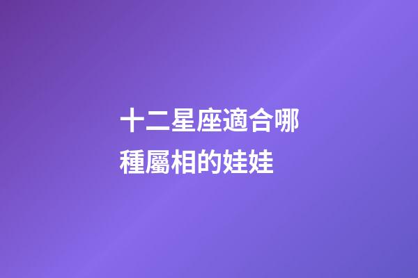 十二星座適合哪種屬相的娃娃-第1張-星座運勢-玄機派