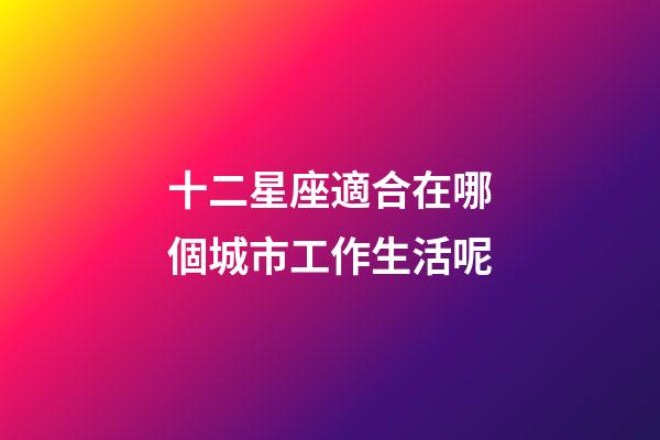 十二星座適合在哪個城市工作生活呢-第1張-星座運勢-玄機派