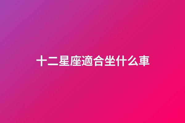 十二星座適合坐什么車-第1張-星座運勢-玄機派