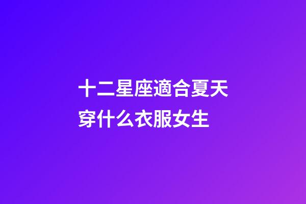 十二星座適合夏天穿什么衣服女生-第1張-星座運勢-玄機派