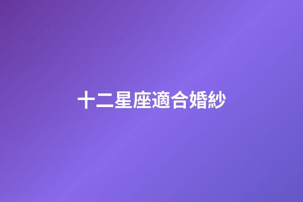 十二星座適合婚紗-第1張-星座運(yùn)勢(shì)-玄機(jī)派