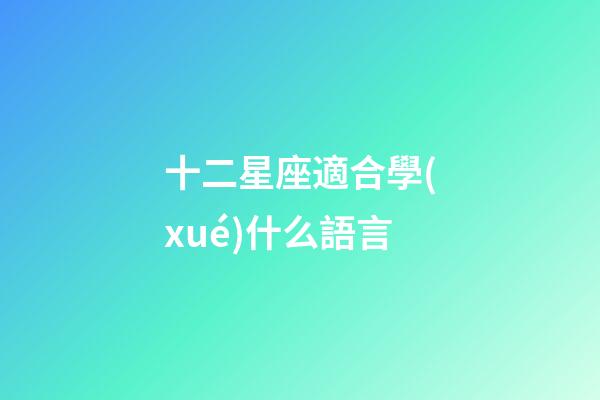 十二星座適合學(xué)什么語言-第1張-星座運(yùn)勢-玄機(jī)派