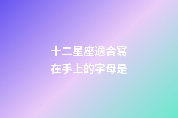 十二星座適合寫在手上的字母是-第1張-星座運(yùn)勢-玄機(jī)派