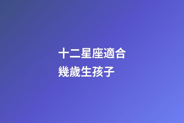 十二星座適合幾歲生孩子-第1張-星座運(yùn)勢-玄機(jī)派