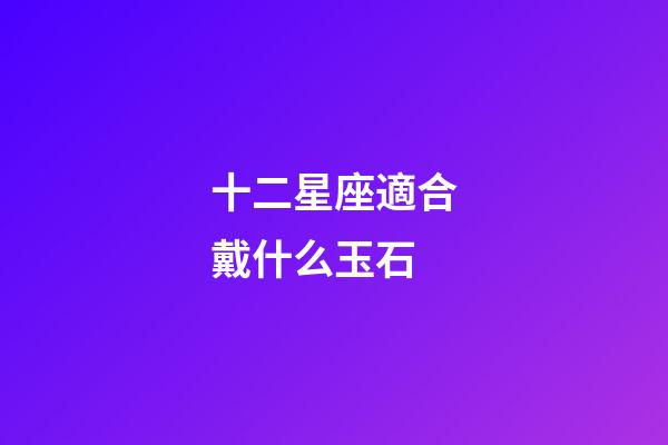 十二星座適合戴什么玉石-第1張-星座運勢-玄機派