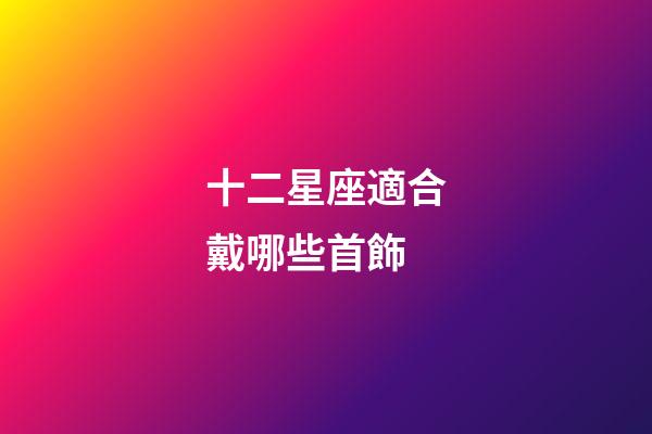 十二星座適合戴哪些首飾-第1張-星座運勢-玄機派