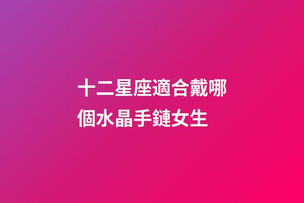 十二星座適合戴哪個水晶手鏈女生-第1張-星座運勢-玄機派