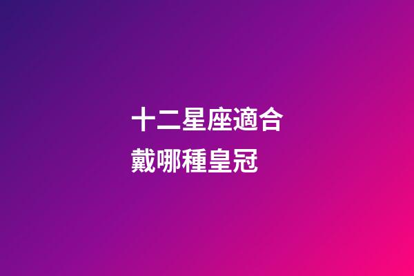 十二星座適合戴哪種皇冠-第1張-星座運(yùn)勢-玄機(jī)派
