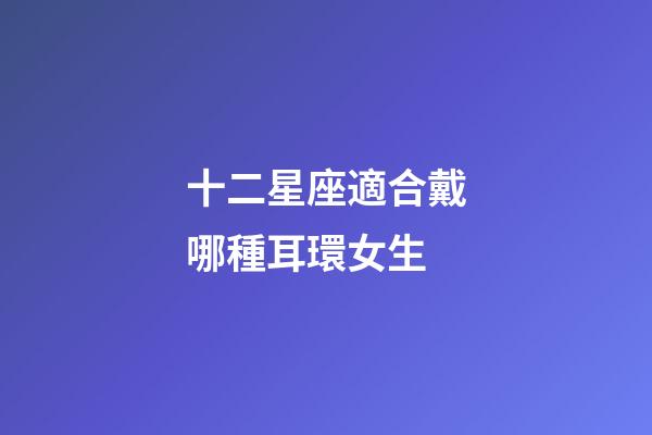 十二星座適合戴哪種耳環女生-第1張-星座運勢-玄機派