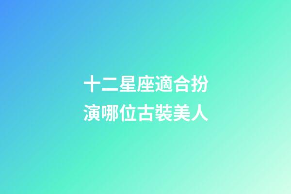 十二星座適合扮演哪位古裝美人-第1張-星座運勢-玄機派