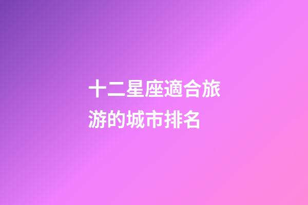 十二星座適合旅游的城市排名-第1張-星座運(yùn)勢-玄機(jī)派
