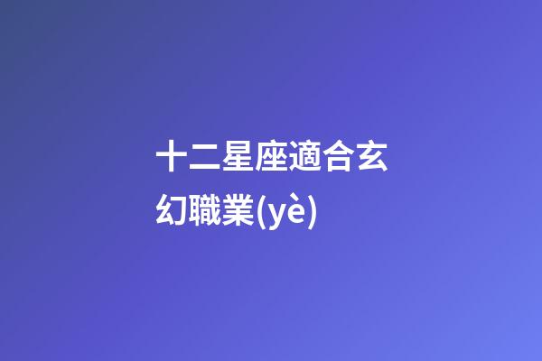 十二星座適合玄幻職業(yè)-第1張-星座運勢-玄機派