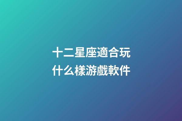 十二星座適合玩什么樣游戲軟件-第1張-星座運勢-玄機派