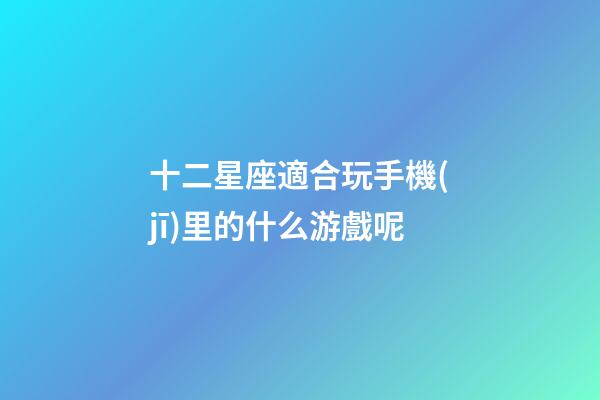 十二星座適合玩手機(jī)里的什么游戲呢-第1張-星座運(yùn)勢(shì)-玄機(jī)派