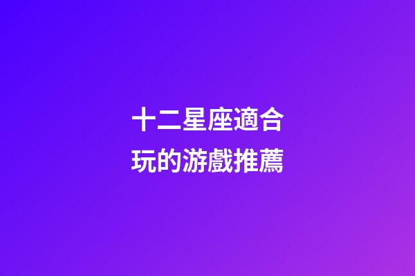 十二星座適合玩的游戲推薦-第1張-星座運(yùn)勢-玄機(jī)派