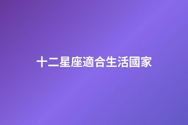十二星座適合生活國家-第1張-星座運勢-玄機派