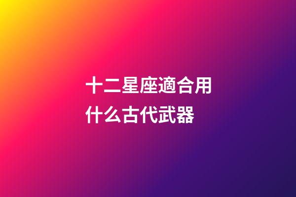 十二星座適合用什么古代武器-第1張-星座運(yùn)勢-玄機(jī)派