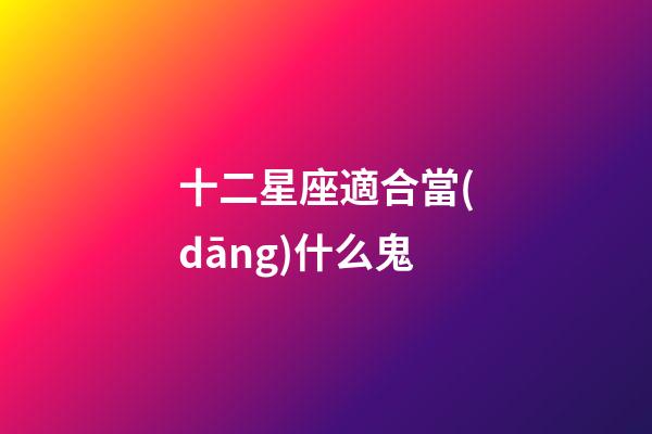 十二星座適合當(dāng)什么鬼-第1張-星座運勢-玄機派