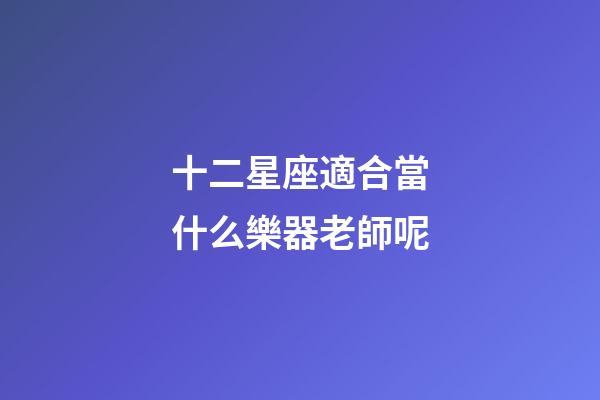 十二星座適合當什么樂器老師呢-第1張-星座運勢-玄機派