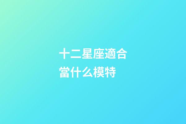 十二星座適合當什么模特-第1張-星座運勢-玄機派