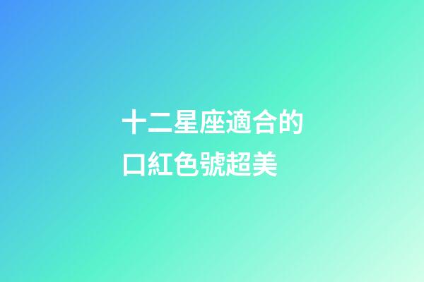 十二星座適合的口紅色號超美-第1張-星座運勢-玄機派