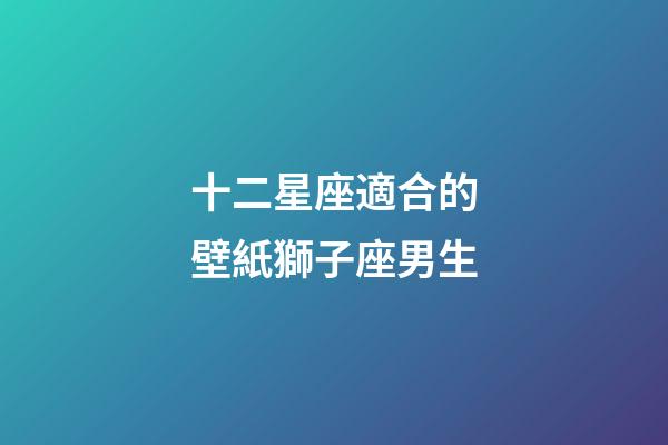 十二星座適合的壁紙獅子座男生-第1張-星座運勢-玄機派