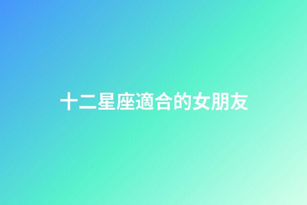 十二星座適合的女朋友-第1張-星座運勢-玄機派